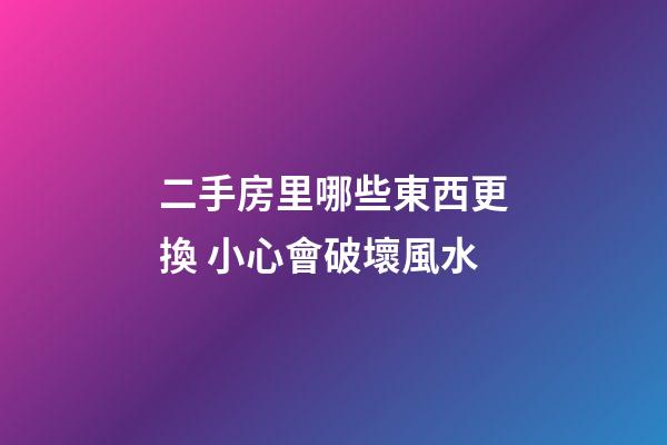 二手房里哪些東西更換 小心會破壞風水